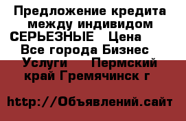 Предложение кредита между индивидом СЕРЬЕЗНЫЕ › Цена ­ 0 - Все города Бизнес » Услуги   . Пермский край,Гремячинск г.